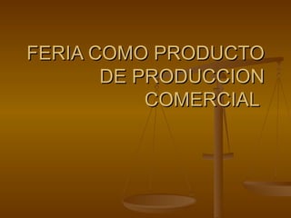 FERIA COMO PRODUCTO DE PRODUCCION COMERCIAL  
