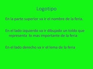 LogotipoEn la parte superior va ir el nombre de la feria.En el lado izquierdo va ir dibujado un toldo que representa  lo mas importante de la feria En el lado derecho va ir el lema de la feria