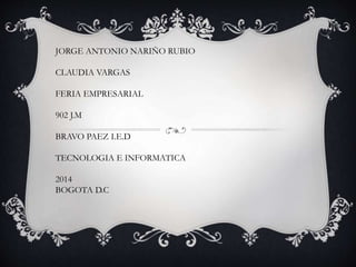 JORGE ANTONIO NARIÑO RUBIO 
CLAUDIA VARGAS 
FERIA EMPRESARIAL 
902 J.M 
BRAVO PAEZ I.E.D 
TECNOLOGIA E INFORMATICA 
2014 
BOGOTA D.C 
 