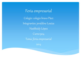 Feria empresarial 
Colegio: colegio bravo Páez 
Integrantes: jeraldine Loaiza 
Hasbleidy López 
Curso:904 
Tema: feria empresarial 
2014 
 