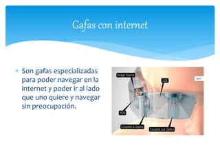 Gafas con internet 
 Son gafas especializadas 
para poder navegar en la 
internet y poder ir al lado 
que uno quiere y navegar 
sin preocupación. 
 