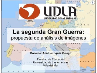 La segunda Gran Guerra:   propuesta de análisis de imágenes Docente: Ana Henríquez Orrego Facultad de Educación Universidad de Las Américas Viña del Mar 