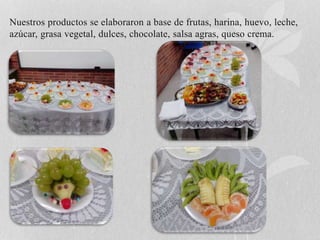 Nuestros productos se elaboraron a base de frutas, harina, huevo, leche, 
azúcar, grasa vegetal, dulces, chocolate, salsa agras, queso crema. 
 