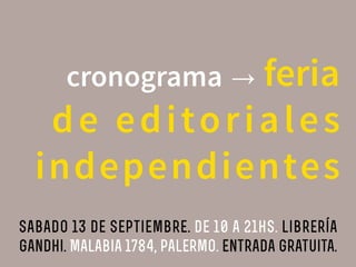 cronograma → feria 
de editoriales 
independientes 
sabado 13 de septiembre. de 10 a 21hs. librería 
gandhi. Malabia 1784, palermo. entrada gratuita. 
 