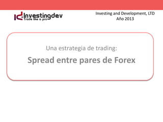 Investing and Development, LTD
Año 2013

Una estrategia de trading:

Spread entre pares de Forex

 