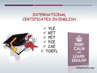 INTERNATIONAL
CERTIFICATES IN ENGLISH
 YLE
 KET
 PET
 FCE
 CAE
 TOEFL
Johanna Yunga
 
