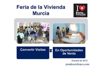Feria de la Vivienda
       Murcia




 Convertir Visitas   En Oportunidades
                         de Venta

                               Octubre de 2010
                           prudenciolopez.com
 