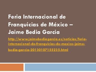 Feria Internacional de
Franquicias de México –
Jaime Bedia Garcia
http://www.jaimebediagarcia.es/noticias/feria-
internacional-de-franquicias-de-mexico-jaime-
bedia-garcia-20130107155235.html
 