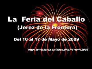 La Feria del Caballo
(Jerez de la Frontera)
Del 10 al 17 de Mayo de 2009
http://www.jerez.es/index.php?id=feria2008
 