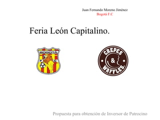 Feria León Capitalino.  Propuesta para obtención de Inversor de Patrocino Juan Fernando Moreno Jiménez Bogotá F.C 