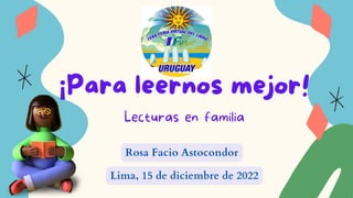 ¡Para leernos mejor!
Lecturas en familia
Rosa Facio Astocondor
Lima, 15 de diciembre de 2022
 