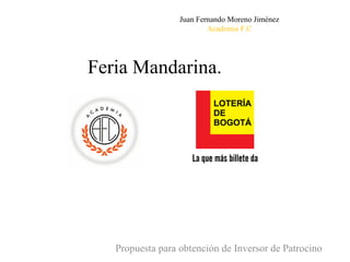 Feria Mandarina. Propuesta para obtención de Inversor de Patrocino Juan Fernando Moreno Jiménez Academia F.C 