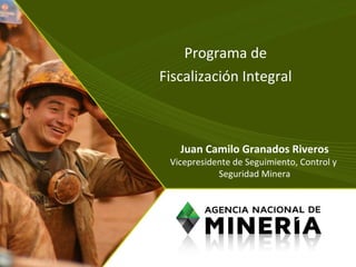 Programa de
Fiscalización Integral
Juan Camilo Granados Riveros
Vicepresidente de Seguimiento, Control y
Seguridad Minera
 