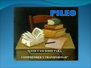   “ LEER Y ESCRIBIR PARA  COMPRENDER Y TRANSFORMAR”   PILEO 