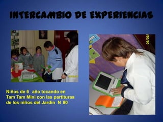 INTERCAMBIO DE EXPERIENCIAS




Niños de 6 año tocando en
Tam Tam Mini con las partituras
de los niños del Jardín N 80
 