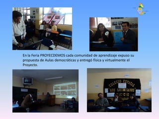 En la Feria PROYECDEMOS cada comunidad de aprendizaje expuso su
propuesta de Aulas democráticas y entregó física y virtualmente el
Proyecto.
 