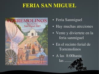 FERIA SAN MIGUEL

                Feria Sanmiguel
                Hay muchas atrcciones
                Vente y diviertete en la 
                  feria sanmiguel
                En el recinto ferial de 
                  Torremolinos
                A las  8:00hasta 
                  las .......

          
 