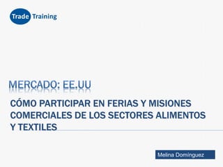Trade Training

CÓMO PARTICIPAR EN FERIAS Y MISIONES
COMERCIALES DE LOS SECTORES ALIMENTOS
Y TEXTILES
Melina Domínguez

 