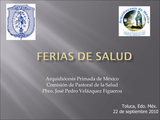 Arquidiócesis Primada de México Comisión de Pastoral de la Salud Pbro. José Pedro Velázquez Figueroa Toluca, Edo. Méx.  22 de septiembre 2010 