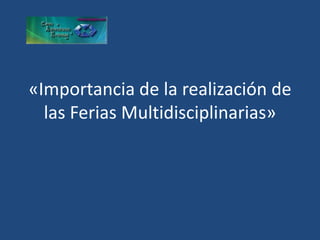 «Importancia de la realización de
  las Ferias Multidisciplinarias»
 