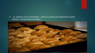  - Já estamos mais confortáveis , adorei a comida principalmente aquele
Pastizzi ( comida típica de Malta ).
 