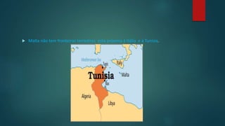  Malta não tem fronteiras terrestres esta próxima á Itália e á Tunísia.
 