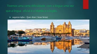 Tivemos uma certa dificuldade com a língua uma vez
que a língua oficial é o Maltês e o Inglês.
 vaganza tajba – Quer dizer ( boas ferias)

 