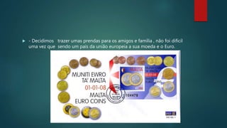  - Decidimos trazer umas prendas para os amigos e família , não foi difícil
uma vez que sendo um pais da união europeia a sua moeda e o Euro.
 