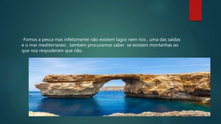 -Fomos a pesca mas infelizmente não existem lagos nem rios , uma das saídas
e o mar mediterraneo , também procuramos saber se existem montanhas ao
que nos respoderam que não.
 