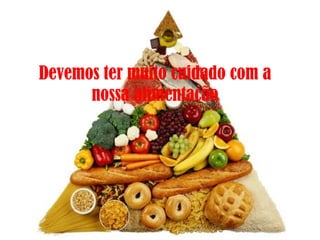 Devemos ter muito cuidado com a nossa alimentação 