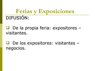 Ferias y Exposiciones
DIFUSIÓN:

 De la propia feria: expositores –
visitantes.

 De los expositores: visitantes –
negocios.
 