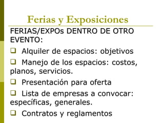 Ferias y Exposiciones
FERIAS/EXPOs DENTRO DE OTRO
EVENTO:
 Alquiler de espacios: objetivos
 Manejo de los espacios: costos,
planos, servicios.
 Presentación para oferta
 Lista de empresas a convocar:
específicas, generales.
 Contratos y reglamentos
 