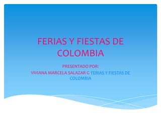 FERIAS Y FIESTAS DE
COLOMBIA
PRESENTADO POR:
VIVIANA MARCELA SALAZAR G.FERIAS Y FIESTAS DE
COLOMBIA
 