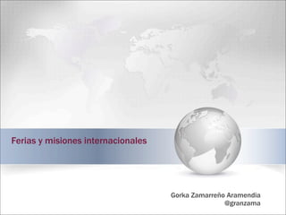 Ferias y misiones internacionales
Gorka Zamarreño Aramendia
@granzama
 