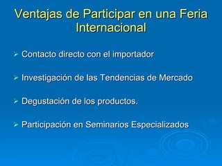 Ventajas de Participar en una Feria Internacional Contacto directo con el importador Investigación de las Tendencias de Mercado Degustación de los productos. Participación en Seminarios Especializados 