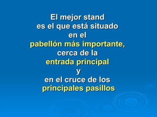 El mejor stand  es el que está situado  en el  pabellón más importante,   cerca de la  entrada principal   y en el cruce de los  principales pasillos 