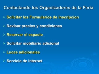 Contactando los Organizadores de la Feria Solicitar los Formularios de inscripcion Revisar precios y condiciones Reservar el espacio Solicitar mobiliario adicional Luces adicionales Servicio de internet 