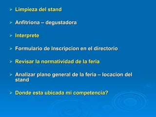 Limpieza del stand Anfitriona – degustadora Interprete Formulario de Inscripcion en el directorio  Revisar la normatividad de la feria Analizar plano general de la feria – locacion del stand Donde esta ubicada mi competencia? 