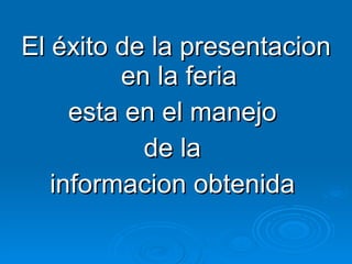 El éxito de la presentacion en la feria  esta en el manejo  de la  informacion obtenida  