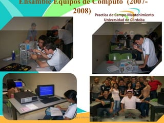 Ensamble Equipos de Computo (2007-
2008) Practica de Campo Mantenimiento
Universidad de Córdoba
Tecnología e Informática IEC
 