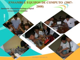 ENSAMBLE EQUIPOS DE COMPUTO (2007-
2008)
Seminario Electrónica Análoga y Digital
Universidad de Córdoba
Tecnología e Informática IEC
 