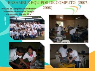 ENSAMBLE EQUIPOS DE COMPUTO (2007-
2008)
Practica de Campo Mantenimiento
Correctivo y Preventivo: Colegio
Cooperativo Planeta Rica
Tecnología e Informática IEC
 