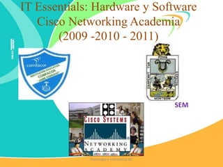 IT Essentials: Hardware y Software
Cisco Networking Academia
(2009 -2010 - 2011)
SEM
Tecnología e Informática IEC
 