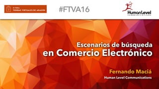 Escenarios de búsqueda
en Comercio Electrónico
Fernando Maciá
Human Level Communications
#FTVA16
 