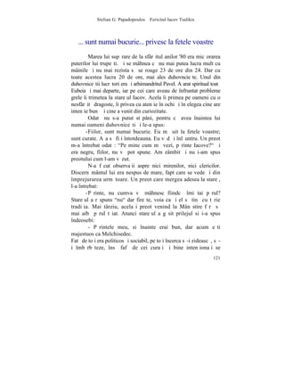 Stelian G. Papadopoulos – Fericitul Iacov Tsalikis



   ... sunt numai bucurie... privesc la fetele voastre
         Marea lui supãrare de la sfârºitul anilor '80 era micºorarea
puterilor lui trupeºti. ªi se mâhnea cã nu mai putea lucra mult cu
mâinile ºi nu mai rezista sã se roage 23 de ore din 24. Dar cu
toate acestea lucra 20 de ore, mai ales duhovncieºte. Unul din
duhovniceºtii lucrãtori era ºi arhimandritul Pavel. A arat spiritual toatã
Eubeia ºi mai departe, iar pe cei care aveau de înfruntat probleme
grele îi trimetea la stareþul Iacov. Acela îi primea pe oameni cu o
nesfârºitã dragoste, îi privea cu atenþie în ochi ºi înþelegea cine are
intenþie bunã ºi cine a venit din curiozitate.
         Odatã nu s-a putut stãpâni, pentru cã avea înaintea lui
numai oameni duhovniceºti ºi le-a spus:
       -Fiilor, sunt numai bucurie. Eu mã uit la fetele voastre;
sunt curate. Aºa sã fiþi întotdeauna. Eu vãd ºi înlãuntru. Un preot
m-a întrebat odatã: "Pe mine cum mã vezi, pãrinte Iacove?" ªi
era negru, fiilor, nu vã pot spune. Am zâmbit ºi nu i-am spus
preotului cum l-am vãzut.
         N-a fãcut observaþii aspre nici mirenilor, nici clericilor.
Discernãmântul lui era nespus de mare, fapt care se vede ºi din
împrejurarea urmãtoare. Un preot care mergea adesea la stareþ,
l-a întrebat:
       -Pãrinte, nu cumva vã mâhnesc fiindcã îmi tai pãrul?
Stareþul a rãspuns "nu" dar fireºte, voia ca ºi el sã tinã cu tãrie
tradiþia. Mai târziu, acelaºi preot venind la Mânãstire fãrã sã
mai aibã pãrul tãiat. Atunci stareþul a gãsit prilejul si i-a spus
îndeosebi:
         - Pãrintele meu, si înainte erai bun, dar acum eºti
majestuos ca Melchisedec.
Fatã de toþi era politicos ºi sociabil, pe toþi încerca sã-i zideascã, sã-
i îmbãrbãteze, însã fafã de cei curaþi ºi bine intenþionaþi se
                                                                      121
 