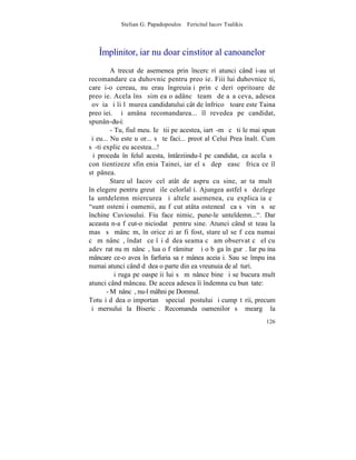 Stelian G. Papadopoulos – Fericitul Iacov Tsalikis



   ~mplinitor, iar nu doar cinstitor al canoanelor
         A trecut de asemenea prin încercãri atunci când i-au ut
recomandare ca duhovnic pentru preoþie. Fiii lui duhovniceºti,
care i-o cereau, nu erau îngreuiaþi prin cãderi opritoare de
preoþie. Acela însã simþea o adâncã teamã de aºa ceva, adesea
ºovãia ºi îi lãmurea candidatului cât de înfricoºãtoare este Taina
preoþiei. ªi amâna recomandarea... îl revedea pe candidat,
spunân-du-i:
         - Tu, fiul meu. Ie ºtii pe acestea, iartã-mã cã ti le mai spun
ºi eu... Nu este uºor... sã te faci... preot al Celui Prea înalt. Cum
sã-ti explic eu acestea...!
ªi proceda în felul acesta, întârziindu-l pe candidat, ca acela sã
conºtientizeze sfinþenia Tainei, iar el sã depãºeascã frica ce îl
stãpânea.
         Stareþul Iacov cel atât de aspru cu sine, arãta multã
înþelegere pentru greutãþile celorlalþi. Ajungea astfel sã dezlege
la untdelemn miercurea ºi altele asemenea, cu explicaþia cã
"sunt osteniþi oamenii, au fãcut atâta ostenealã ca sã vinã sã se
închine Cuviosului. Fiu face nimic, pune-le unteldemn...". Dar
aceasta n-a fãcut-o niciodatã pentru sine. Atunci când stãteau la
masã sã mâncãm, în orice zi ar fi fost, stareþul se fãcea numai
cã mãnâncã, îndatã ce îºi dãdea seama cã am observat cã el cu
adevãrat nu mãnâncã, lua o fãrâmiturã ºi o bãga în gurã. Iar puþina
mâncare ce-o avea în farfuria sa rãmânea aceiaºi. Sau se împuþina
numai atunci când dãdea o parte din ea vreunuia de alãturi.
         ªi ruga pe oaspeþii lui sã mãnânce bine ºi se bucura mult
atunci când mâncau. De aceea adesea îi îndemna cu bunãtate:
       - Mãnâncã, nu-l mâhni pe Domnul.
Totuºi dãdea o importanþã specialã postului ºi cumpãtãrii, precum
ºi mersului la Bisericã. Recomanda oamenilor sã meargã la
                                                                   126
 