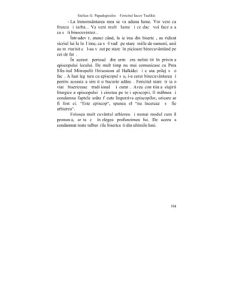 Stelian G. Papadopoulos – Fericitul Iacov Tsalikis
       - La înmormântarea mea se va aduna lume. Vor veni ca
frunza ºi iarba... Va veni multã lume ºi ce dacã voi face aºa
ca sã îi binecuvintez...
         ~ntr-adevãr, atunci când, la ieºirea din bisericã, au ridicat
sicriul lui la înãlþime, ca sã-l vadã pe stareþ miile de oameni, unii
au mãrturisit cã l-au vãzut pe stareþ în picioare binecuvântând pe
cei de fatã.
         ~n aceastã perioadã din urmã era neliniºtit în privinþa
episcopului locului. De mult timp nu mai comunicase cu Prea
Sfinþitul Mitropolit Hrisostom al Halkidei ºi cãuta prilej sã o
facã. A luat legãtura cu episcopul sãu, i-a cerut binecuvântarea ºi
pentru aceasta a simþit o bucurie adâncã. Fericitul stareþ trãia o
viatã bisericeascã tradiþionalã ºi curatã. Avea conºtiinþa slujirii
liturgice a episcopului ºi cinstea pe toþi episcopii, îl mâhnea ºi
condamna faptele urâte fãcute împotriva episcopilor, oricare ar
fi fost ei. "Este episcop", spunea el "nu înceteazã sã fie
arhiereu".
         Folosea mult cuvântul arhiereu ºi numai modul cum îl
pronunþa, arãta cã înþelegea profunzimea lui. De aceea a
condamnat toate tulburãrile bisericeºti din ultimile luni.




                                                                  194
 