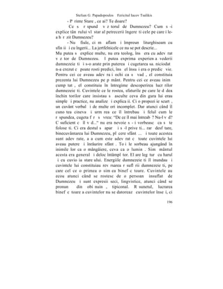 Stelian G. Papadopoulos – Fericitul Iacov Tsalikis
        - Pãrinte Stareþ, ce ai? Te doare?
         Ce sã rãspundã vãzãtorul de Dumnezeu? Cum sã-i
explice tânãrului vlãstar al petrecerii îngereºti cele pe care i le-
a hãrãzit Dumnezeu?
        - Nu fiule, ci mã aflam ºi împreunã liturghiseam cu
sfinþii ºi cu îngerii... La jertfelnicele ce nu se pot descrie...
Mu putea sã explice multe, nu era teolog, însã era cu adevãrat
vãzãtor de Dumnezeu. ªl putea exprima experienþa vederii
dumnezeieºti ºi s-o arate prin puterea ºi cugetarea sa. niciodatã
n-a crezut cã poate rosti predici, însã el însuºi era o predicã vie.
Pentru cei ce aveau adevãraþi ochi ca sã vadã, el constituia
prezenta lui Dumnezeu pe pãmânt. Pentru cei ce aveau inimã
cumpãtatã, el constituia în întregime descoperirea lucrãrilor
dumnezeieºti. Cuvintele ce le rostea, sfaturile pe care le dãdea
închinãtorilor care insistau sã asculte ceva din gura lui erau
simple ºi practice, nu analize ºi explicaþii. Ci o propoziþie scurtã,
un cuvânt verbal ºi de multe ori incomplet. Dar atunci când îl
cunoºtea cineva ºi urmãrea ce îl întrebau ºi felul cum le
rãspundea, cugeta fãrã sã vrea: "De ce îl mai întreabã? Nu-l vãd?
C suficient cã îl vãd..." nu era nevoie sã-þi vorbeascã ca sã te
foloseºti. Ci era destul sã aparã ºi sã-l priveºti... rarã desfãtare,
binecuvântarea lui Dumnezeu, plãcere sfântã... ªi toate acestea
sunt adevãrate, aºa cum este adevãrat cã toate cuvintele lui
aveau putere ºi înrâurire sfântã. Toþi le sorbeau ajungând în
inimile lor ca o mângâiere, ceva ca o luminã. Simþãmântul
acesta era general ºi deloc întâmplãtor. El are legãturã cu harul
ºi cu cuvioºia stareþului. Energiile dumnezeieºti îl inundau ºi
cuvintele lui constituiau revãrsarea rãsuflãrii dumnezeieºti, pe
care cel ce o primea o simþea binefãcãtoare. Cuvintele au
ecou atunci când se rostesc de o persoanã insuflatã de
Dumnezeu ºi sunt expresii seci, lingvistice, atunci când se
pronunþã din obiºnuinþã, tipiconal. Rãsunetul, lucrarea
binefãcãtoare a cuvintelor nu se datoreazã cuvintelor înseºi, ci

                                                                 196
 