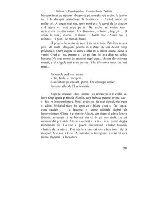 Stelian G. Papadopoulos – Fericitul Iacov Tsalikis
binecuvântat cu nespusã dragoste pe monahii de acolo. A luat-o
iarãºi la dreapta oprindu-se la bisericuþe ºi fãcând cruce de
multe ori. A urcat mai sus, spre nord-est. A cerut de la diacon
sã-l ajute sã mai urce puþin. De acolo se vedea toatã
mãnãstirea ca din avion. Era frumoasã, reînoitã, îngrijitã... O
aflase în ruinã, distrusã, dãrâmatã ºi foarte micã. Acum era ºi
reînnoitã ºi plinã de monahi buni.
        O privea de acolo de sus ºi nu se sãtura. Privirea sa era
plinã de multã dragoste pentru mãnãstire. A stat destul timp
privindu-o. Oare cugeta la cum a aflat mãnãstirea atunci când a
venit? Cred cã nu, pentru cã de pe fata lui n-a dispãrut deloc
bucuria. Nu era vreme de amintiri neplãcute... Acum slavoslovea
numai, cãci clipele mai erau puþine ºi le afierosea unor lucruri
mari...

       Picioarele nu-l mai þineau.
       - Hai, fiule, sã mergem.
       S-au întors pe cealaltã parte. Era aproape amiazã.
       Amiaza zilei de 21 noiembrie.

        Rupt de obosealã, dupã amiazã s-a retras puþin în chilia sa.
între timp apare pãrintele Alexie, care trebuia pentru prima oarã
sã facã o înmormântare. Noul preot nu ºtia nici tipicul, nici cum
sã cânte. Fericitul stareþ i-a spus cu rãbdare cum sã facã asta,
cum cealaltã. ªi a început sã cânte stihirile slujbei de
înmormântare. Cânta ºi pãrintele Alexie, dar stareþul cânta foarte
frumos, minunat ºi se bucura din ce în ce mai mult. La un
moment dat pãrintele Alexie a crezut cã a învãþat sã cânte slujba
înmormântãrii ºi a vrut sã plece, mulþumind ºi luând binecu-
vântare de la stareþ. Dar acela a insistat s-o cânte toatã de la
început. Aºa s-a ºi fãcut. A cântat-o în întregime ºi stareþul era
numai bucurie ºi încântare.


                                                                200
 