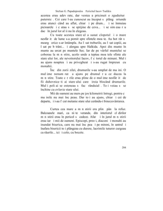 Stelian G. Papadopoulos – Fericitul Iacov Tsalikis
acestea erau adevãrate, dar vestea a pricinuit o zguduiturã
puternicã. Cei care l-au cunoscut au început sã plângã oriunde
erau atunci când au aflat, chiar ºi pe drum... ªi se înmuiau
picioarele ºi cãutau sã se sprijine de ceva... ªi se simþeau rãu
dacã în jurul lor alþii nu înþelegeau.
        Cu toate acestea stareþul a sunat clopotul ºi o mare
nesfârºitã de lume s-a pornit spre sfintele moaºte. Au hotãrât sã
meargã orice s-ar întâmpla. Au lãsat treburile, au lãsat copiii, au
lãsat pe bãtrâni... ºi alergau spre Halkida. Apoi din munte în
munte au urcat pe muntele Sec. Iar de pe vârful muntelui se
coborau la mãnãstire, acolo unde aºteptau moaºtele sfinte ale
stareþului lor, ale nevoitorului Iacov, fãcãtorul de minuni. Mulþi
au ajuns noaptea ºi au privegheat ºi s-au rugat împreunã cu
monahii.
        ~ncã din zorii zilei, drumurile s-au umplut de maºini. O
mulþime nenumãratã a ajuns pe drumul rãu ce ducea la
mãnãstire. Toate cãrãrile erau pline de o mulþime nesfârºitã de
fii duhovniceºti ai stareþului care ºiroia blocând drumurile.
Mulþi poliþai se osteneau sã facã rânduialã. Toþi voiau sã se
închine cu evlavie stareþului.
        Mii de oameni au mers pe jos kilometrii întregi, pentru cã
maºinile nu mai încãpeau. Dar toþi au ajuns, chiar ºi cei de
departe, ºi i-au fãcut metanie stareþului cerându-i binecuvântarea.

        Curtea cea mare a mãnãstirii era plinã pânã la refuz.
Balcoanele mari, ca niºte verande, din interiorul clãdirilor
mãnãstirii erau în pericol sã cedeze. Afarã ºi în jurul mãnãstirii
erau iarãºi mii de oameni. Episcopi, preoþi, diaconi ºi monahi au
inundat biserica, care nu mai încãpea ºi pe mireni, înãuntrul ºi
înafara bisericii toþi plângeau cu durere, lacrimile tuturor curgeau
ca râurile... ici ºi colo, cu bocete.



                                                                204
 